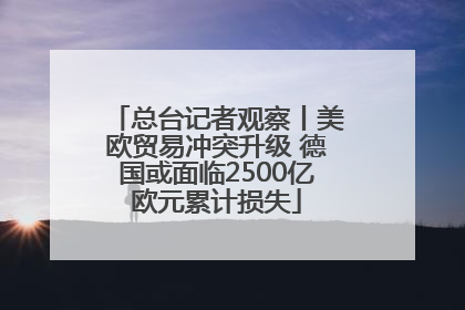 总台记者观察丨美欧贸易冲突升级 德国或面临2500亿欧元累计损失