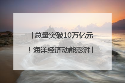 总量突破10万亿元！海洋经济动能澎湃