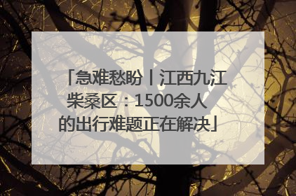 急难愁盼丨江西九江柴桑区：1500余人的出行难题正在解决