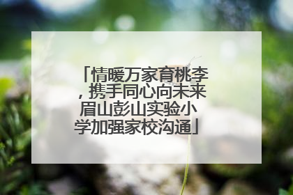 情暖万家育桃李，携手同心向未来 眉山彭山实验小学加强家校沟通