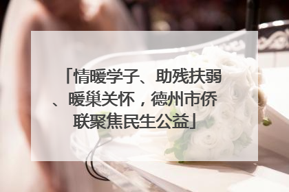 情暖学子、助残扶弱、暖巢关怀，德州市侨联聚焦民生公益