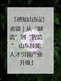感知山东记者谈｜从“制造”到“智造” 山东技能人才引领产业升级