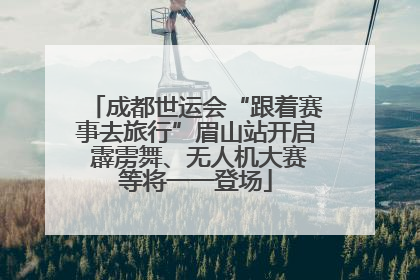 成都世运会“跟着赛事去旅行”眉山站开启 霹雳舞、无人机大赛等将一一登场