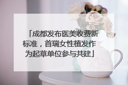 成都发布医美收费新标准，首瑞女性植发作为起草单位参与共建