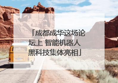 成都成华这场论坛上 智能机器人黑科技集体亮相