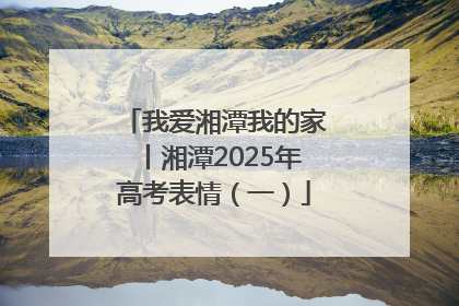 我爱湘潭我的家丨湘潭2025年高考表情（一）