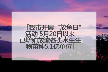 我市开展“放鱼日”活动 5月20日以来已增殖放流各类水生生物苗种5.1亿单位
