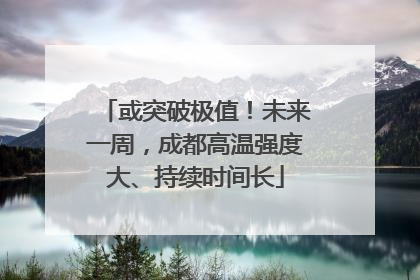 或突破极值！未来一周，成都高温强度大、持续时间长