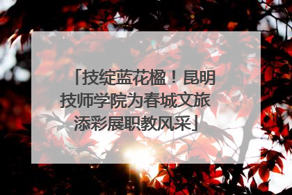 技绽蓝花楹！昆明技师学院为春城文旅添彩展职教风采