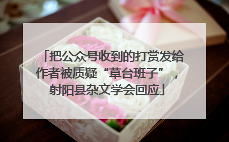 把公众号收到的打赏发给作者被质疑“草台班子”，射阳县杂文学会回应