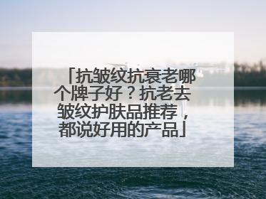 抗皱纹抗衰老哪个牌子好？抗老去皱纹护肤品推荐，都说好用的产品