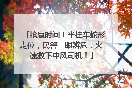 抢赢时间！半挂车蛇形走位，民警一眼辨危，火速救下中风司机！