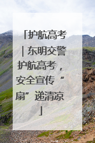护航高考｜东明交警护航高考，安全宣传“扇”递清凉
