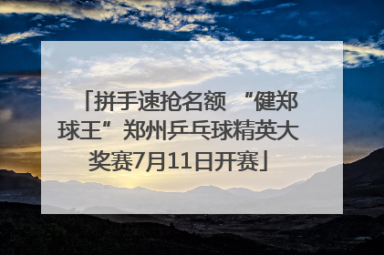 拼手速抢名额 “健郑球王”郑州乒乓球精英大奖赛7月11日开赛