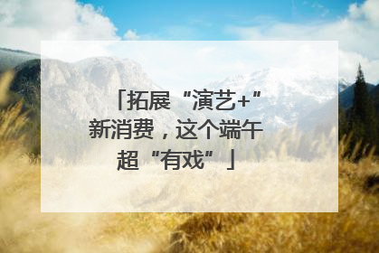 拓展“演艺+”新消费，这个端午超“有戏”