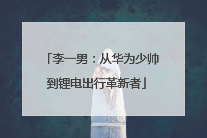 李一男：从华为少帅到锂电出行革新者