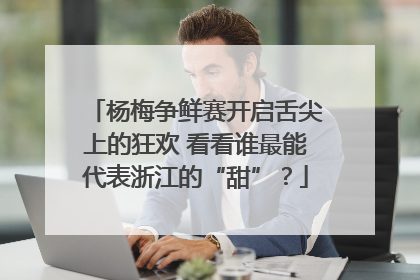 杨梅争鲜赛开启舌尖上的狂欢 看看谁最能代表浙江的“甜”？