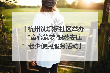 杭州沈塘桥社区举办“童心筑梦·银龄安康”老少便民服务活动