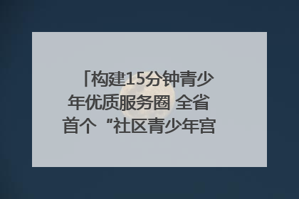 构建15分钟青少年优质服务圈 全省首个“社区青少年宫”落地成都成华区｜一老一小总关情