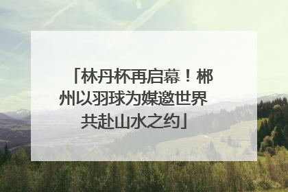 林丹杯再启幕！郴州以羽球为媒邀世界共赴山水之约