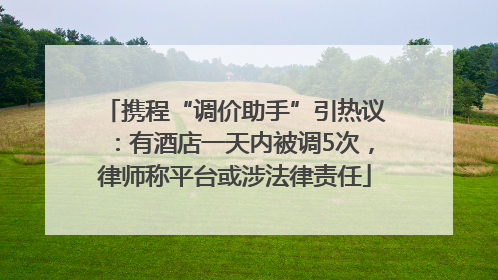 携程“调价助手”引热议：有酒店一天内被调5次，律师称平台或涉法律责任