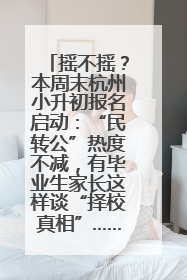 摇不摇？本周末杭州小升初报名启动：“民转公”热度不减，有毕业生家长这样谈“择校真相”……