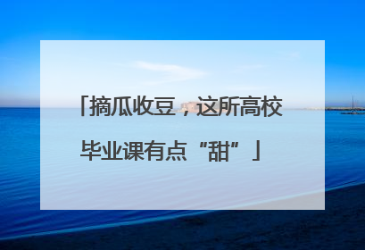 摘瓜收豆，这所高校毕业课有点“甜”