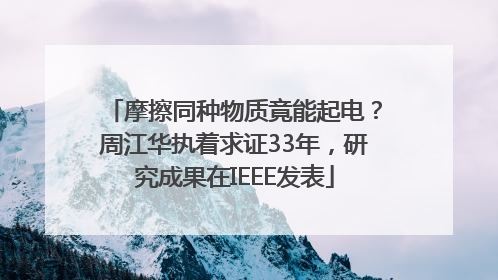 摩擦同种物质竟能起电？周江华执着求证33年，研究成果在IEEE发表