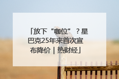 放下“咖位”？星巴克25年来首次宣布降价｜热财经