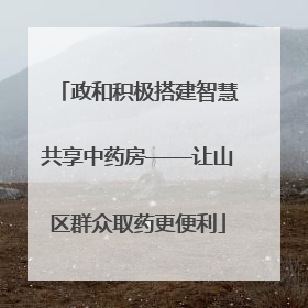 政和积极搭建智慧共享中药房——让山区群众取药更便利