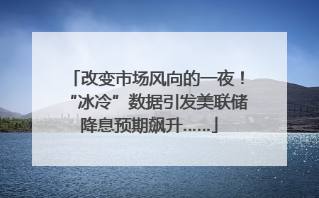 改变市场风向的一夜！“冰冷”数据引发美联储降息预期飙升……