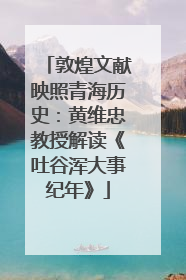 敦煌文献映照青海历史：黄维忠教授解读《吐谷浑大事纪年》