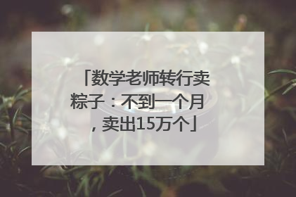 数学老师转行卖粽子：不到一个月，卖出15万个