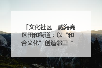文化社区｜威海高区田和街道：以“和合文化”创造邻里“和合之美”