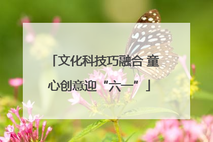 文化科技巧融合 童心创意迎“六一”