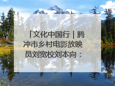 文化中国行｜腾冲市乡村电影放映员刘宽校刘本向：放映父子兵 接力光影梦
