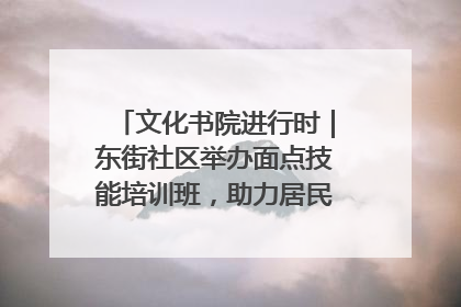 文化书院进行时｜东街社区举办面点技能培训班，助力居民就业创业！