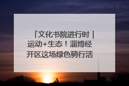 文化书院进行时｜运动+生态！淄博经开区这场绿色骑行活动点燃城市活力
