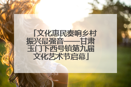文化惠民奏响乡村振兴最强音——甘肃玉门下西号镇第九届文化艺术节启幕