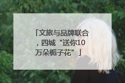 文旅与品牌联合，四城“送你10万朵栀子花”