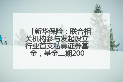 新华保险：联合相关机构参与发起设立行业首支私募证券基金，基金二期200亿元已募集完毕