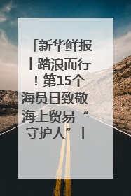新华鲜报丨踏浪而行！第15个海员日致敬海上贸易“守护人”