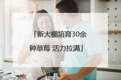 新大棚培育30余种草莓 活力拉满