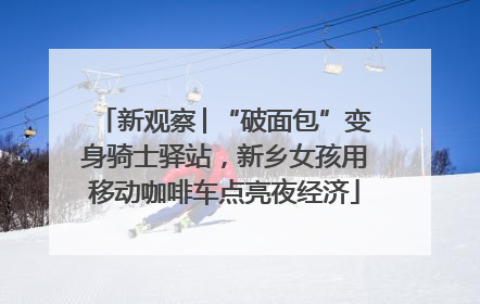 新观察│“破面包”变身骑士驿站，新乡女孩用移动咖啡车点亮夜经济