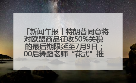 新闻午报丨特朗普同意将对欧盟商品征收50%关税的最后期限延至7月9日；00后舞蹈老师“花式”推介家乡岳阳>>