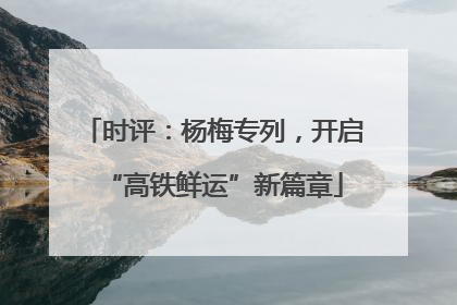 时评：杨梅专列，开启“高铁鲜运”新篇章
