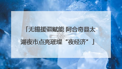 无锡援疆赋能 阿合奇县太湖夜市点亮璀璨“夜经济”