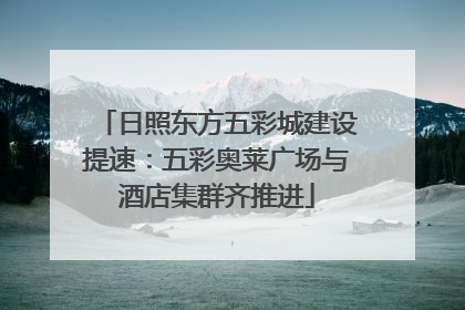 日照东方五彩城建设提速：五彩奥莱广场与酒店集群齐推进