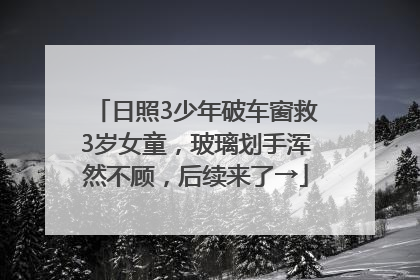 日照3少年破车窗救3岁女童，玻璃划手浑然不顾，后续来了→