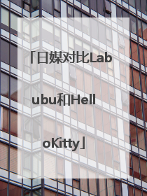 日媒对比Labubu和HelloKitty